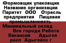 Формовщик-упаковщик › Название организации ­ Паритет, ООО › Отрасль предприятия ­ Пищевая промышленность › Минимальный оклад ­ 22 000 - Все города Работа » Вакансии   . Адыгея респ.,Адыгейск г.